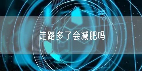 走路多了会减肥吗