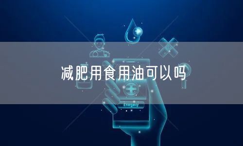 减肥用食用油可以吗