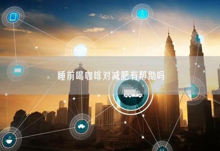 睡前喝咖啡对减肥有帮助吗