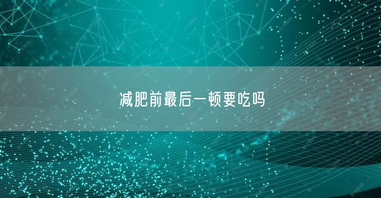 减肥前最后一顿要吃吗