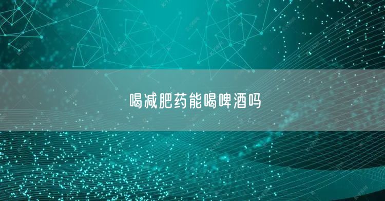 喝减肥药能喝啤酒吗
