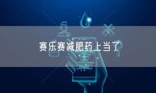 赛乐赛减肥药上当了